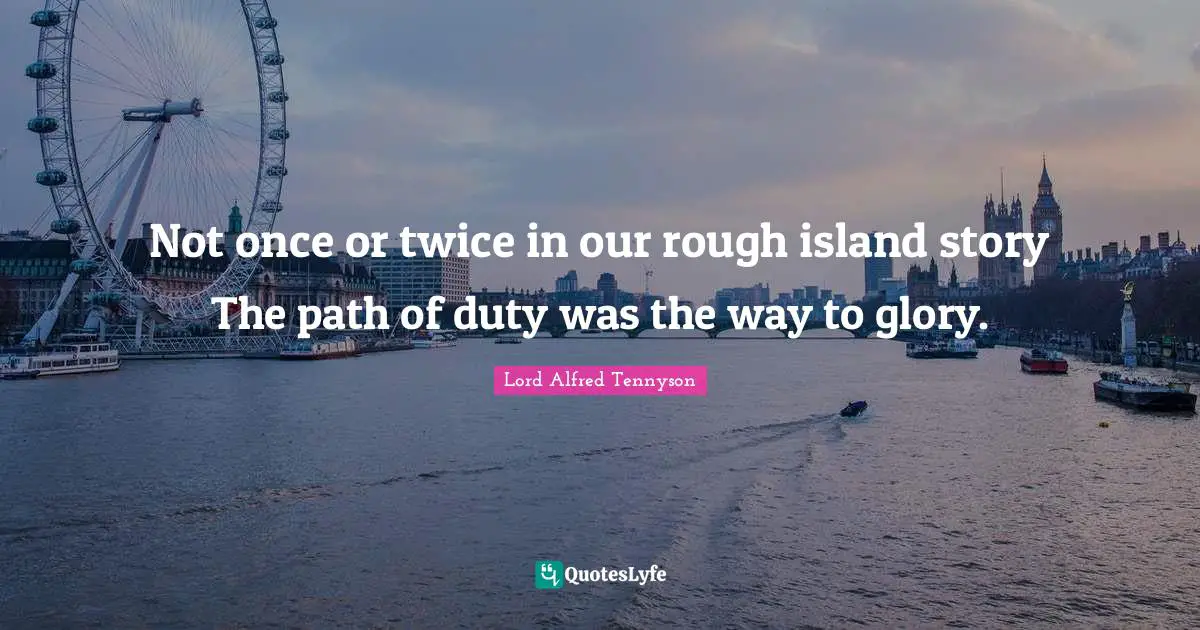 Not once or twice in our rough island story The path of duty was the way to glory.