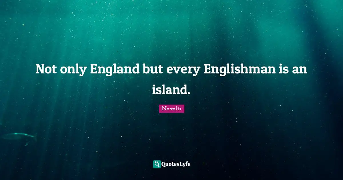 Not only England but every Englishman is an island.