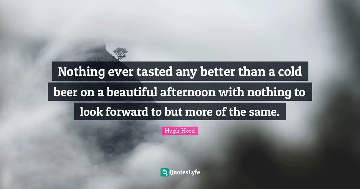 Nothing ever tasted any better than a cold beer on a beautiful afternoon with nothing to look forward to but more of the same.