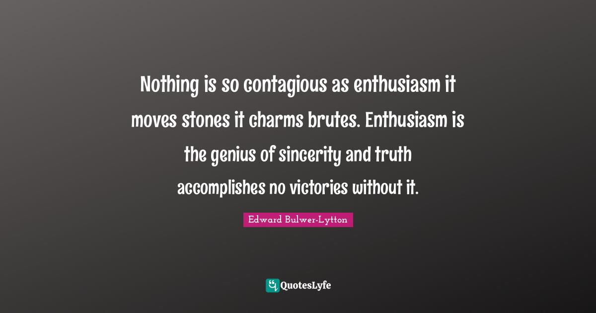 Nothing is so contagious as enthusiasm it moves stones it charms brutes. Enthusiasm is the genius of sincerity and truth accomplishes no victories without it.