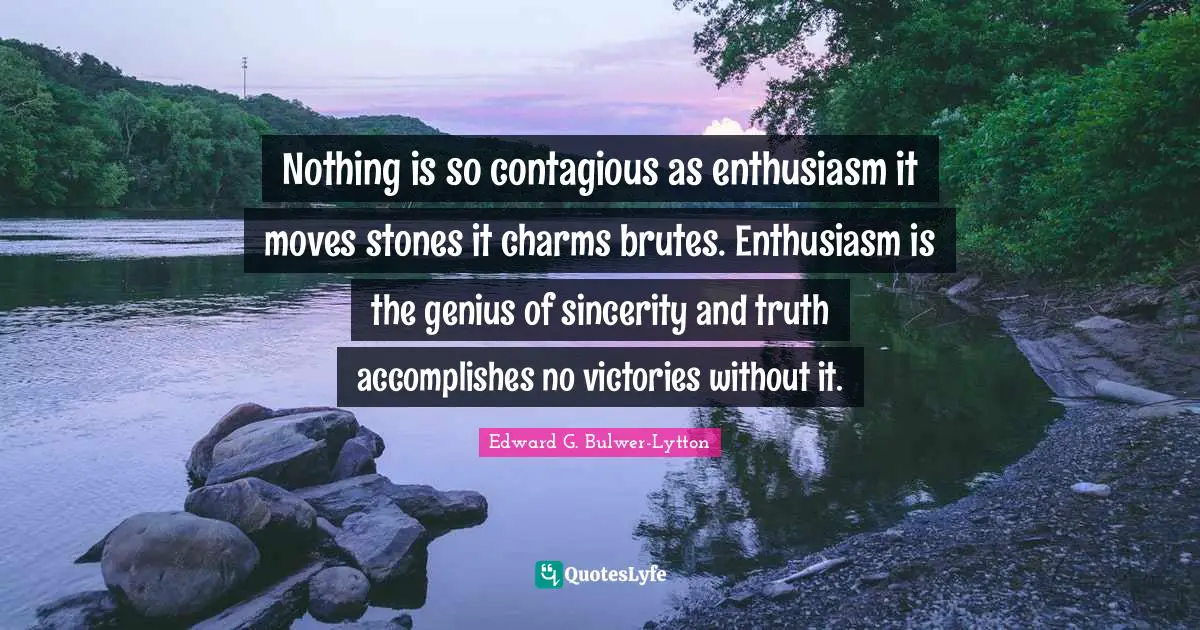 Nothing is so contagious as enthusiasm it moves stones it charms brutes. Enthusiasm is the genius of sincerity and truth accomplishes no victories without it.
