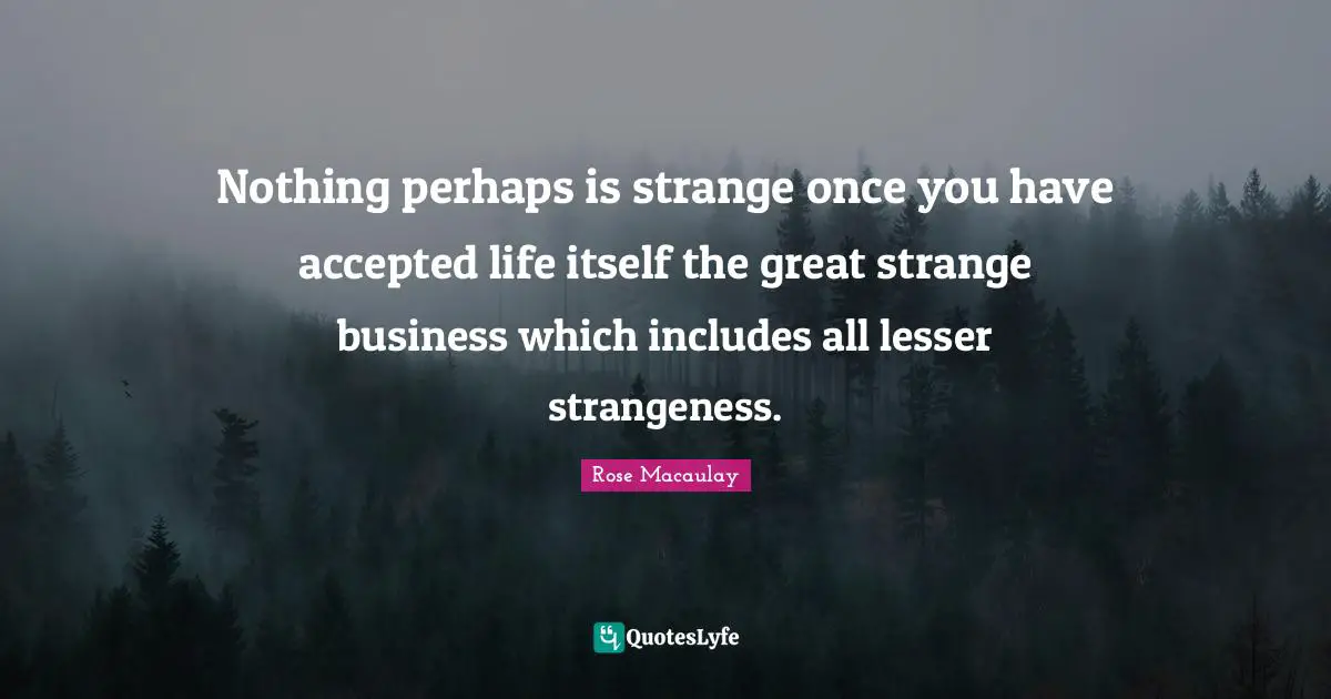 Nothing perhaps is strange once you have accepted life itself the great strange business which includes all lesser strangeness.