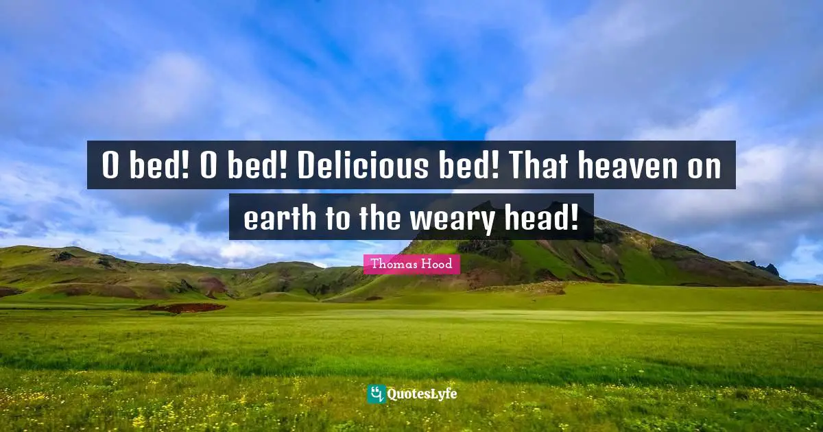 O bed! O bed! Delicious bed! That heaven on earth to the weary head!
