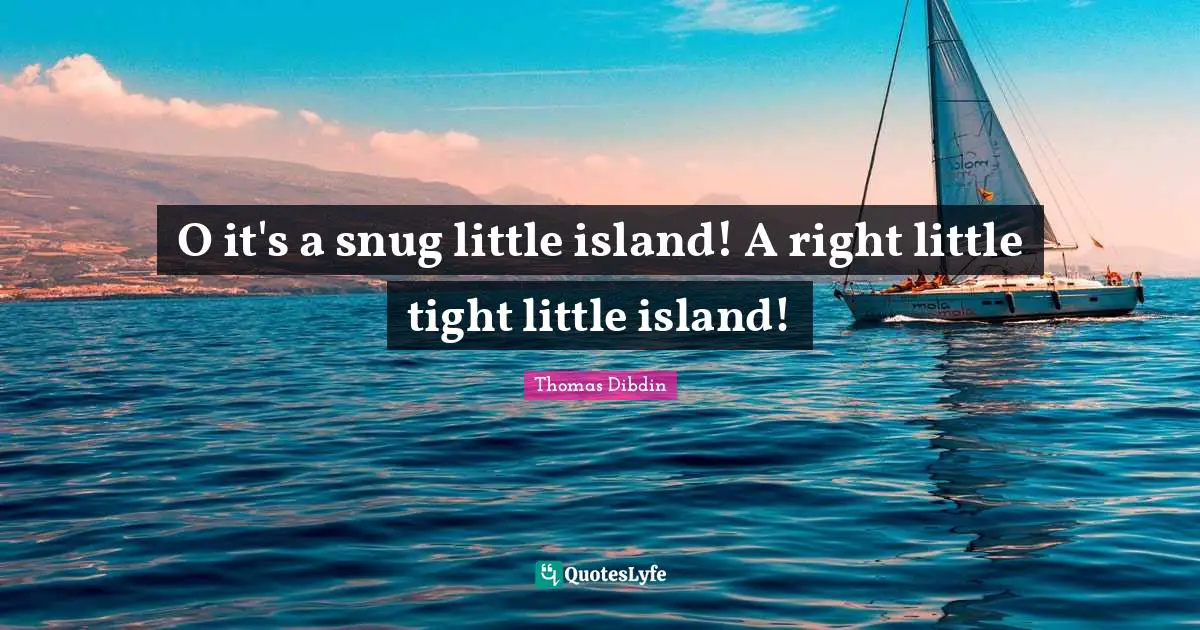 O it's a snug little island! A right little tight little island!