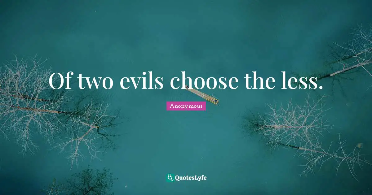 Of two evils choose the less.