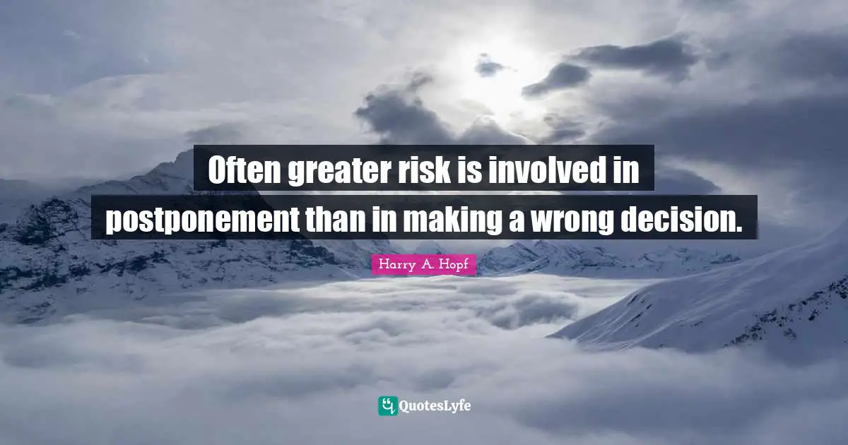 Often greater risk is involved in postponement than in making a wrong decision.