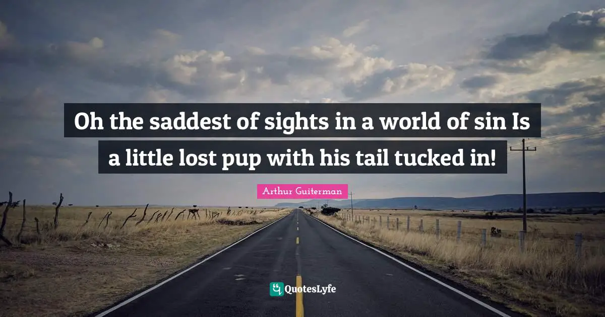 Arthur Guiterman Quotes: "Oh the saddest of sights in a world of sin Is a little lost pup with his tail tucked in!"