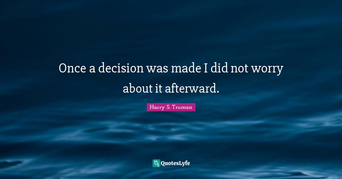 Harry S. Truman Quotes: Once a decision was made I did not worry about it afterward.
