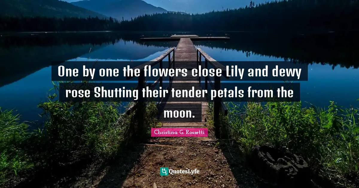 One by one the flowers close Lily and dewy rose Shutting their tender petals from the moon.