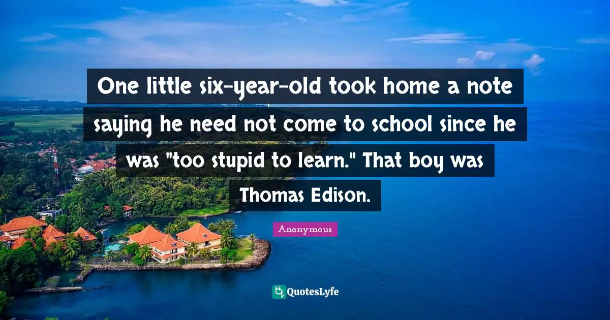 One little six-year-old took home a note saying he need not come to school since he was "too stupid to learn." That boy was Thomas Edison.