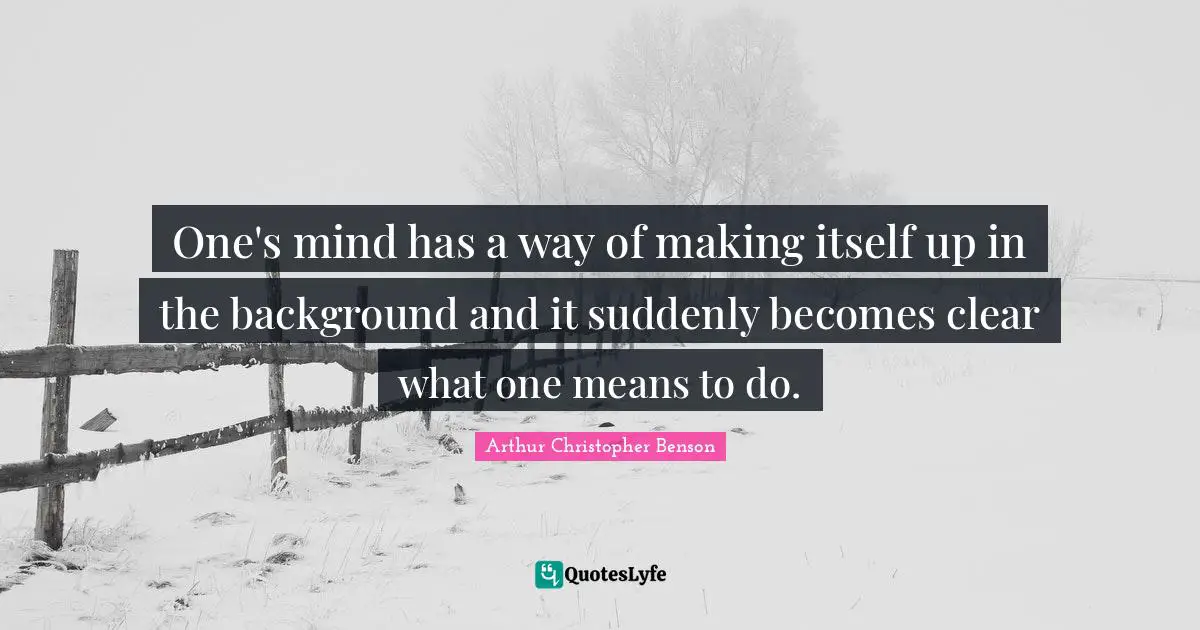 One's mind has a way of making itself up in the background and it suddenly becomes clear what one means to do.