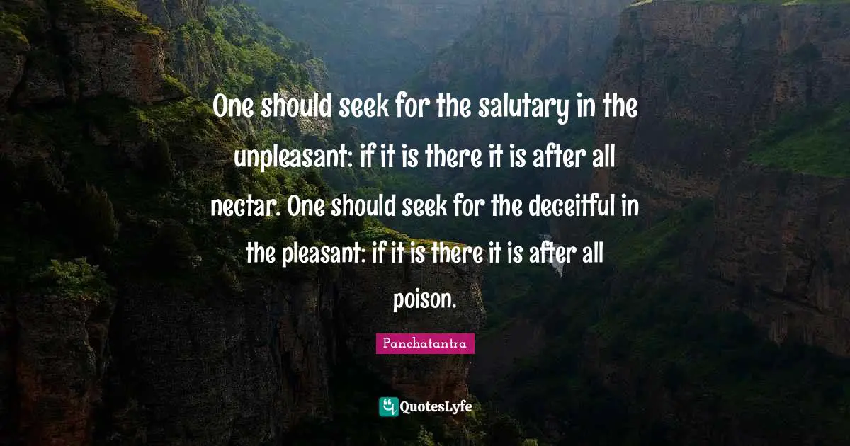 One should seek for the salutary in the unpleasant: if it is there it is after all nectar. One should seek for the deceitful in the pleasant: if it is there it is after all poison.