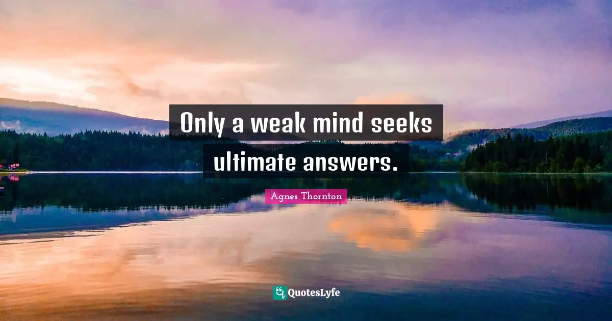 Only a weak mind seeks ultimate answers.