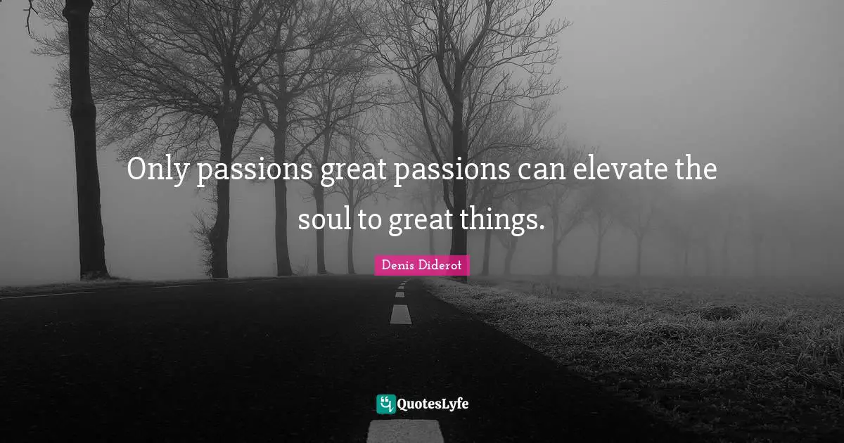 Only passions great passions can elevate the soul to great things.