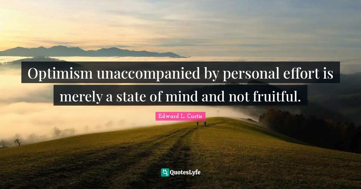 Optimism unaccompanied by personal effort is merely a state of mind and not fruitful.