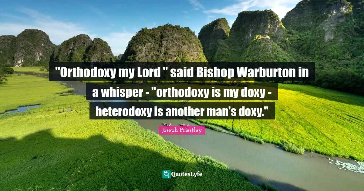 "Orthodoxy my Lord " said Bishop Warburton in a whisper - "orthodoxy is my doxy - heterodoxy is another man's doxy."
