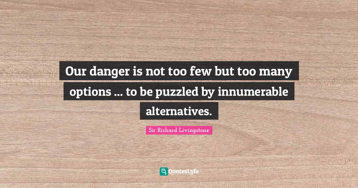 Our danger is not too few but too many options ... to be puzzled by innumerable alternatives.