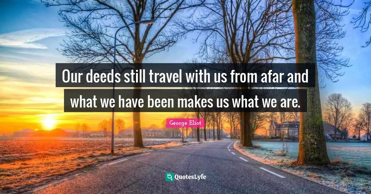 Our deeds still travel with us from afar and what we have been makes us what we are.