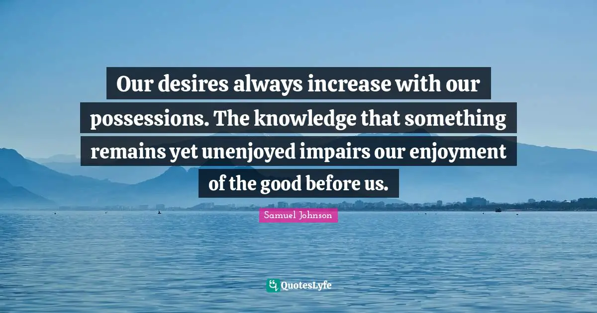 Our desires always increase with our possessions. The knowledge that something remains yet unenjoyed impairs our enjoyment of the good before us.