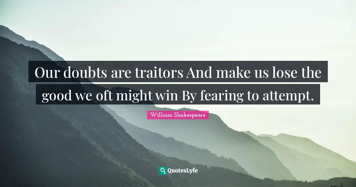 William Shakespeare Quotes: "Our doubts are traitors And make us lose the good we oft might win By fearing to attempt."