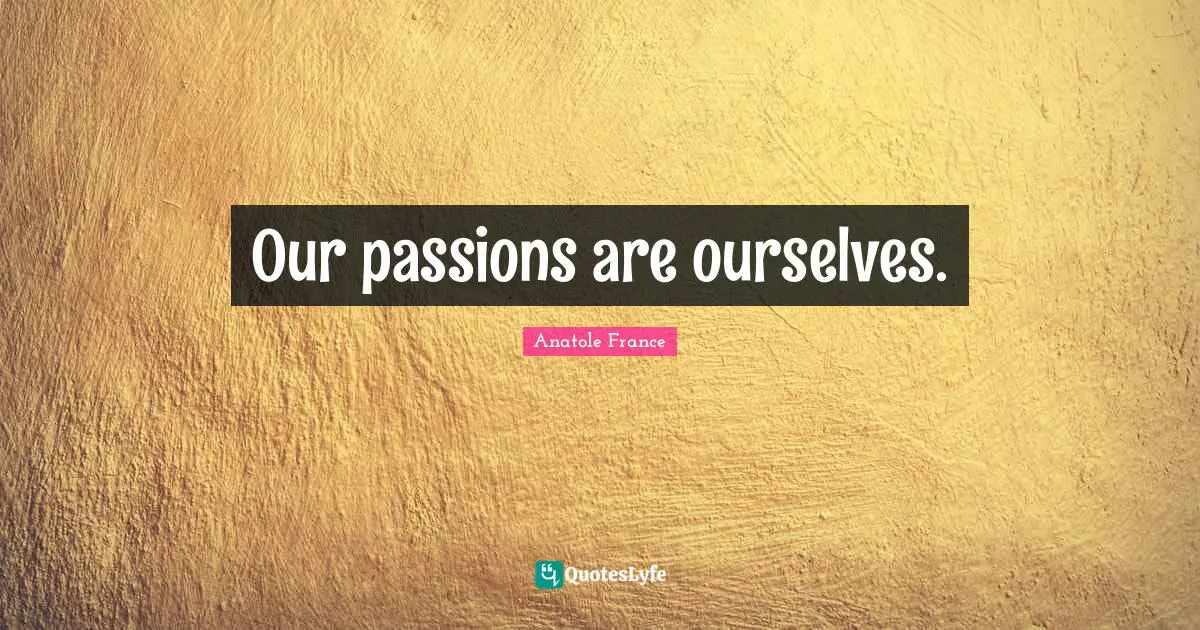 Our passions are ourselves.