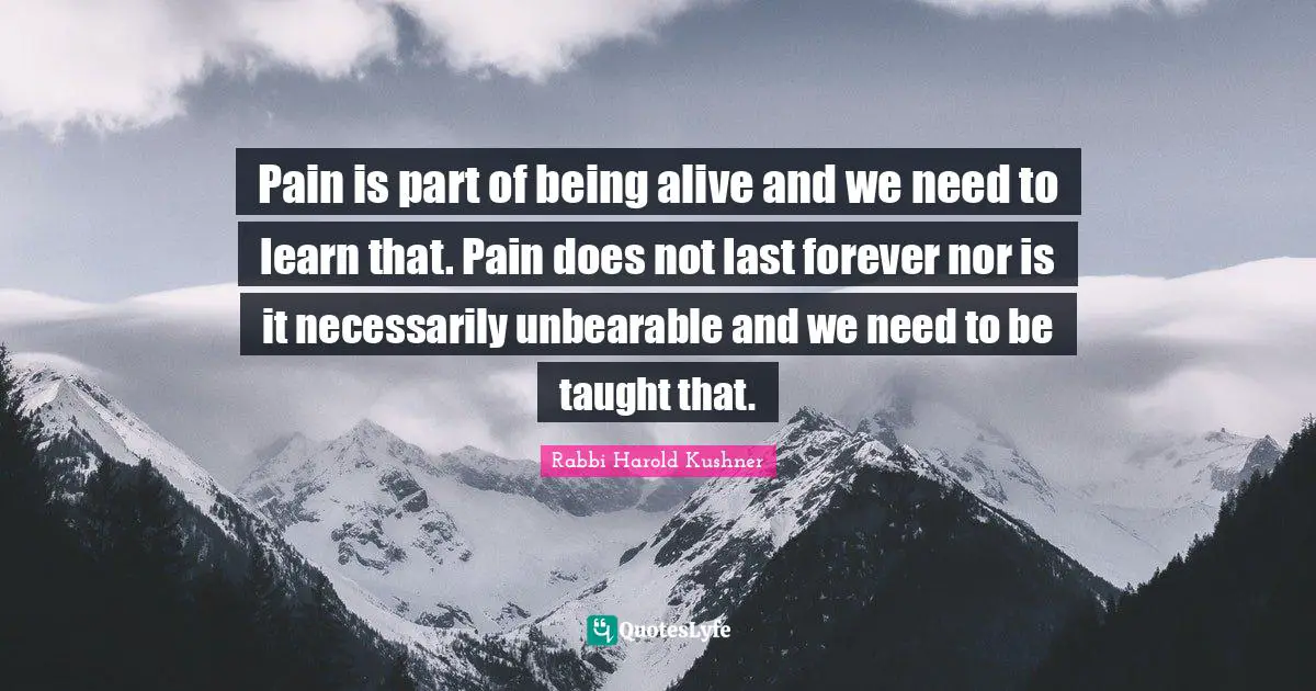 Pain is part of being alive and we need to learn that. Pain does not last forever nor is it necessarily unbearable and we need to be taught that.