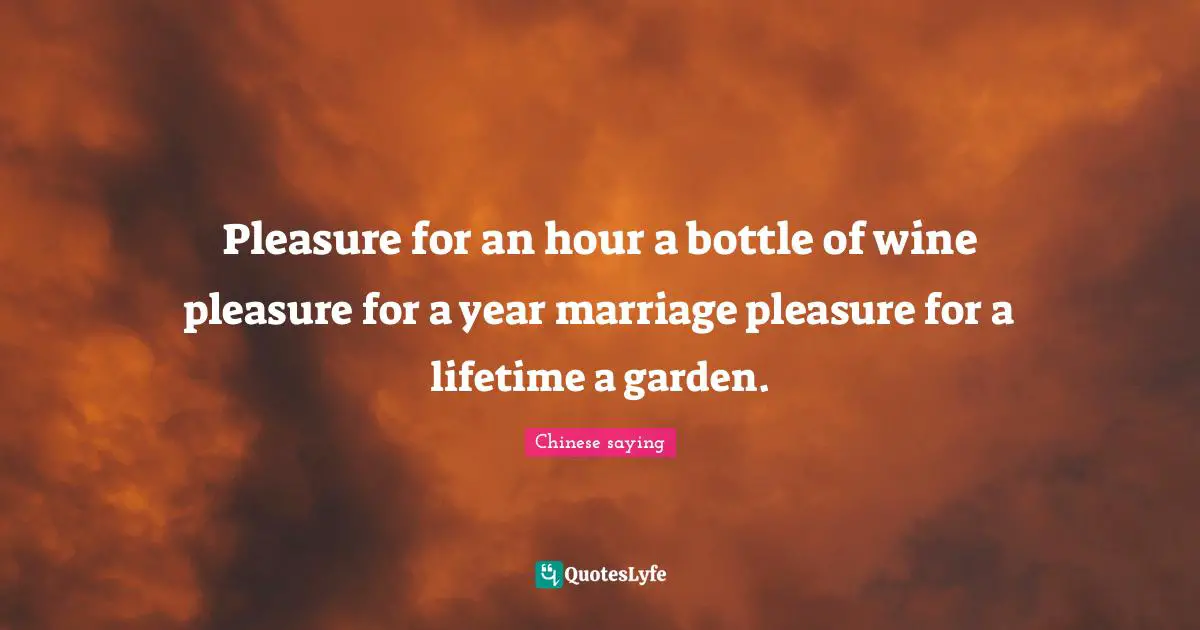 Pleasure for an hour a bottle of wine pleasure for a year marriage pleasure for a lifetime a garden.