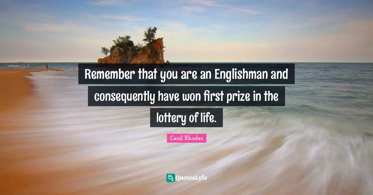 Remember that you are an Englishman and consequently have won first prize in the lottery of life.