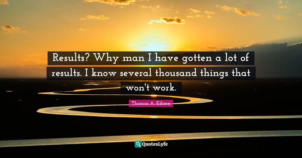 Results? Why man I have gotten a lot of results. I know several thousand things that won't work.