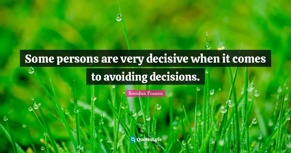 Some persons are very decisive when it comes to avoiding decisions.