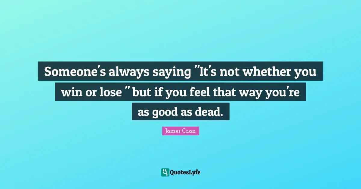 James Caan Quotes: "Someone's always saying "It's not whether you win or lose " but if you feel that way you're as good as dead."