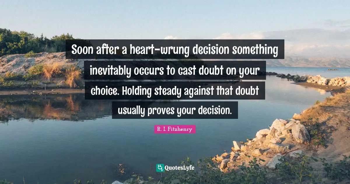 Soon after a heart-wrung decision something inevitably occurs to cast doubt on your choice. Holding steady against that doubt usually proves your decision.