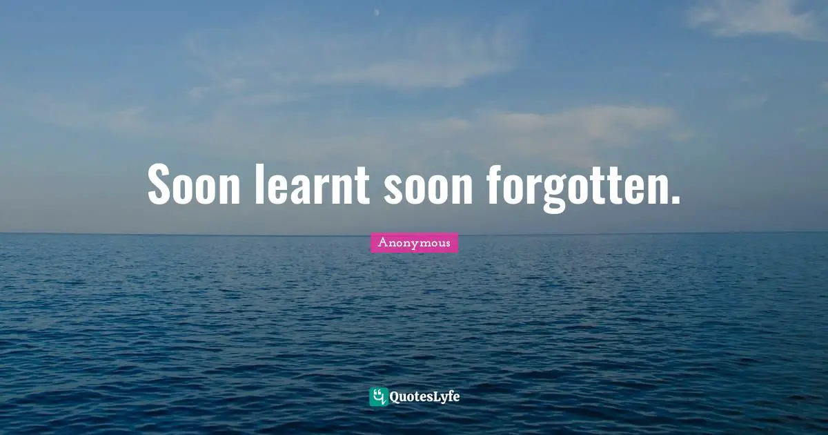 Soon learnt soon forgotten.