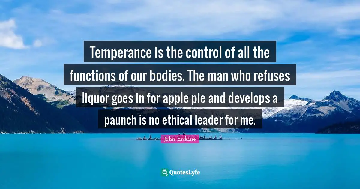 Temperance is the control of all the functions of our bodies. The man who refuses liquor goes in for apple pie and develops a paunch is no ethical leader for me.