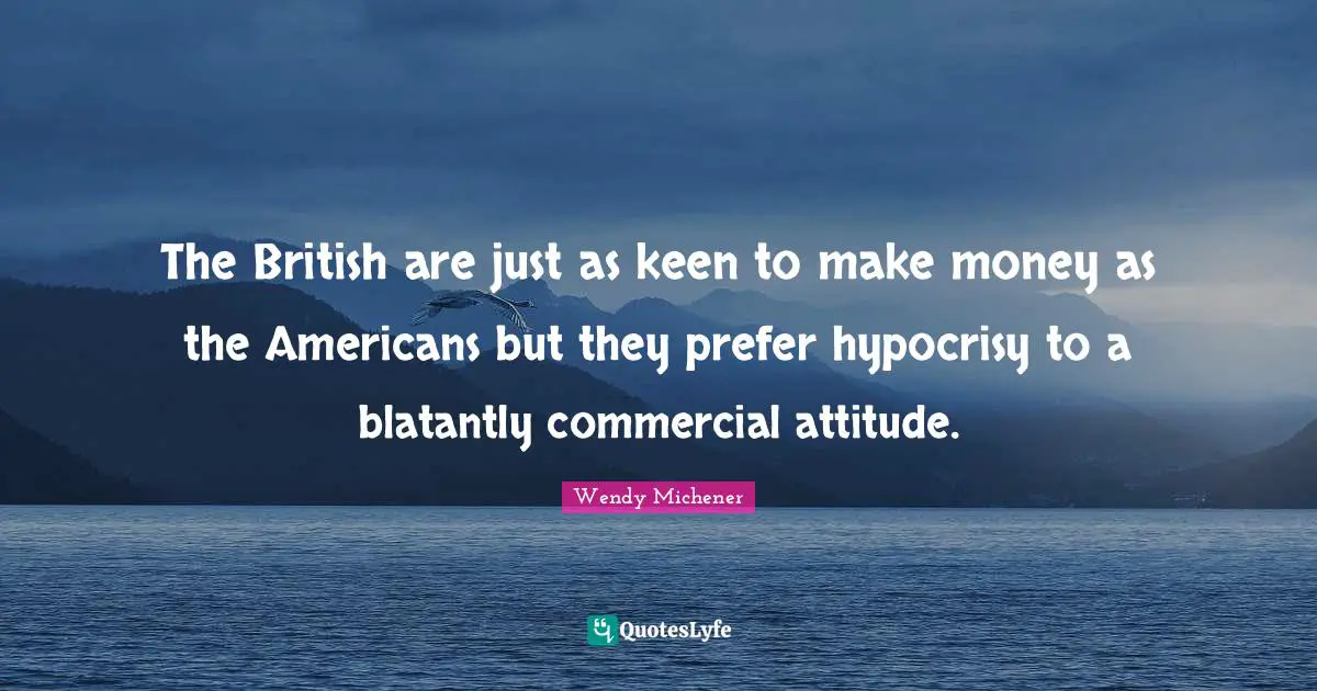 The British are just as keen to make money as the Americans but they prefer hypocrisy to a blatantly commercial attitude.