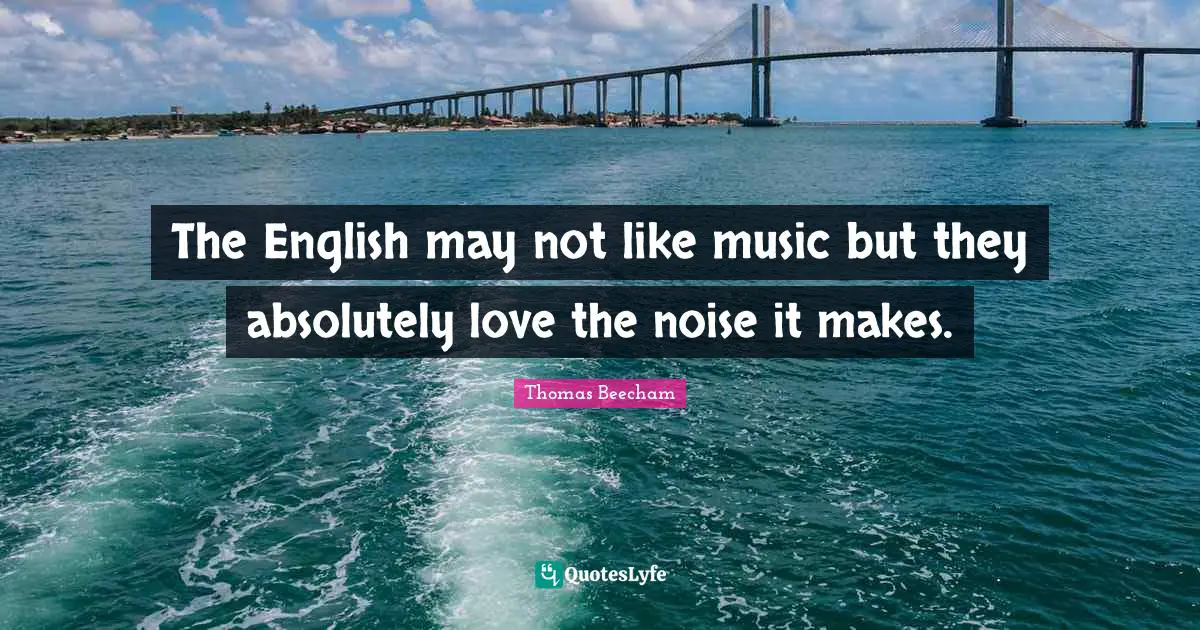 Thomas Beecham Quotes: "The English may not like music but they absolutely love the noise it makes."