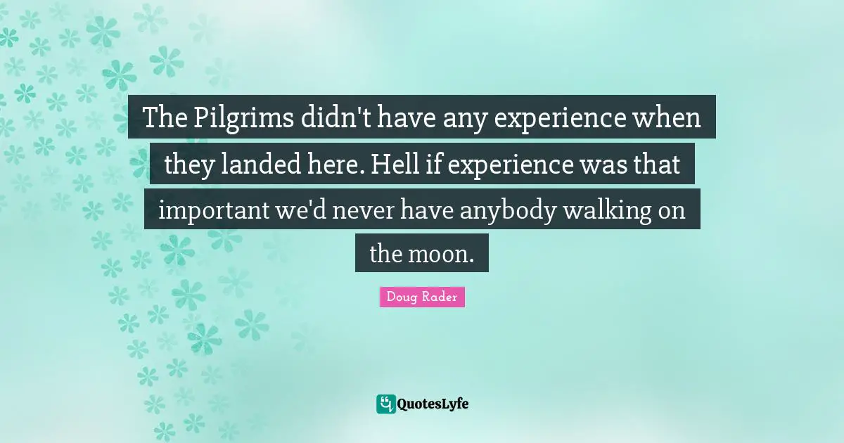 Doug Rader Quotes: "The Pilgrims didn't have any experience when they landed here. Hell if experience was that important we'd never have anybody walking on the moon."