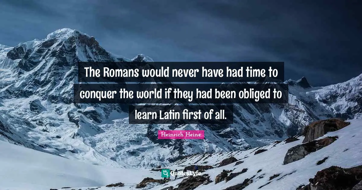 The Romans would never have had time to conquer the world if they had been obliged to learn Latin first of all.