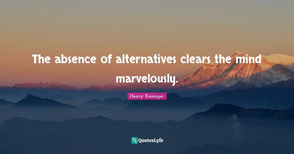 The absence of alternatives clears the mind marvelously.