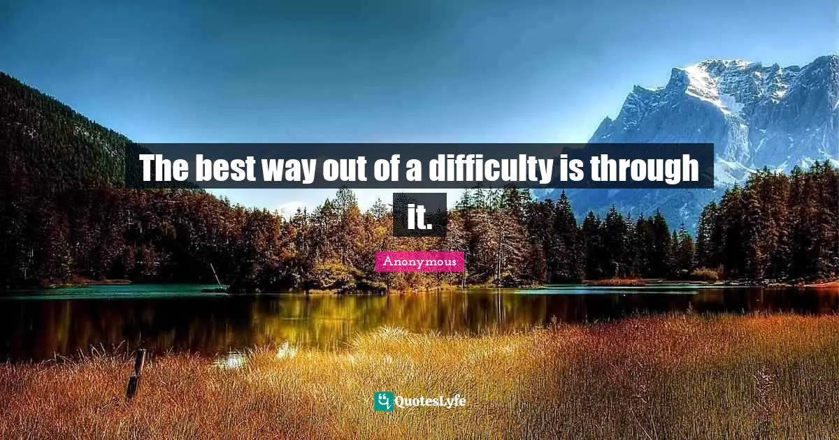 The best way out of a difficulty is through it.