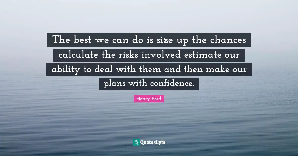 The best we can do is size up the chances calculate the risks involved estimate our ability to deal with them and then make our plans with confidence.