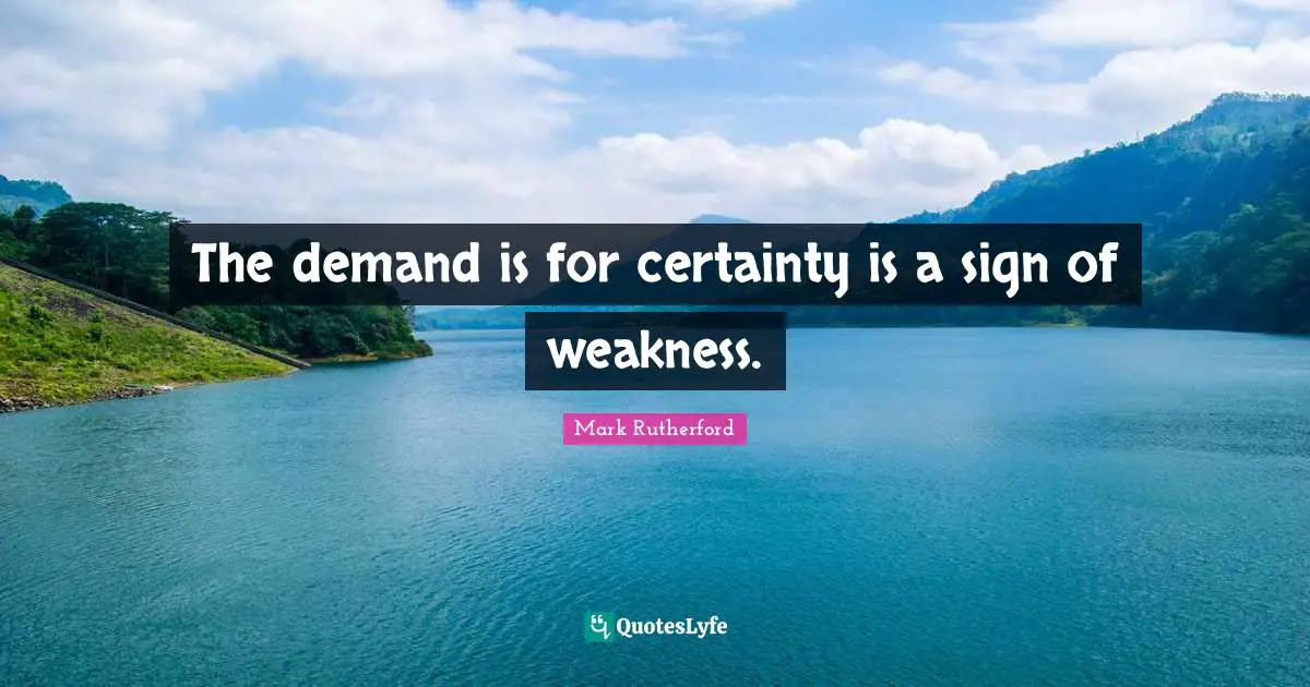 Mark Rutherford Quotes: "The demand is for certainty is a sign of weakness."