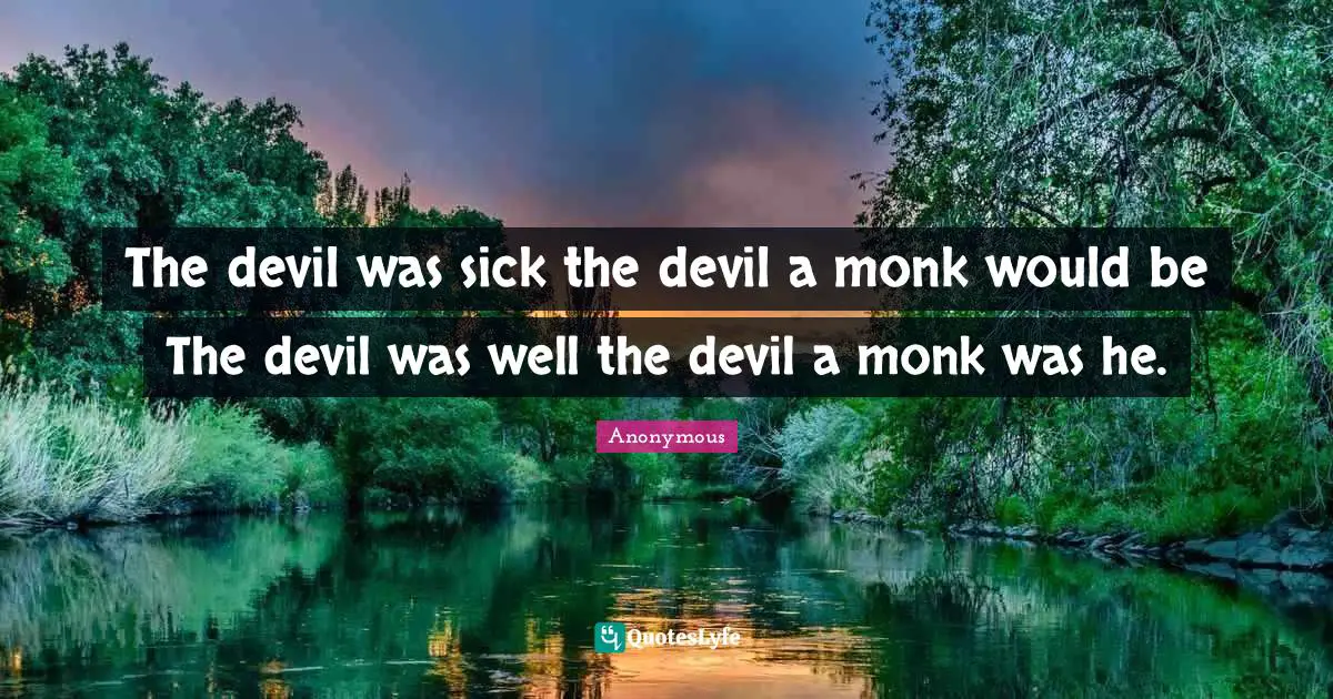 The devil was sick the devil a monk would be The devil was well the devil a monk was he.