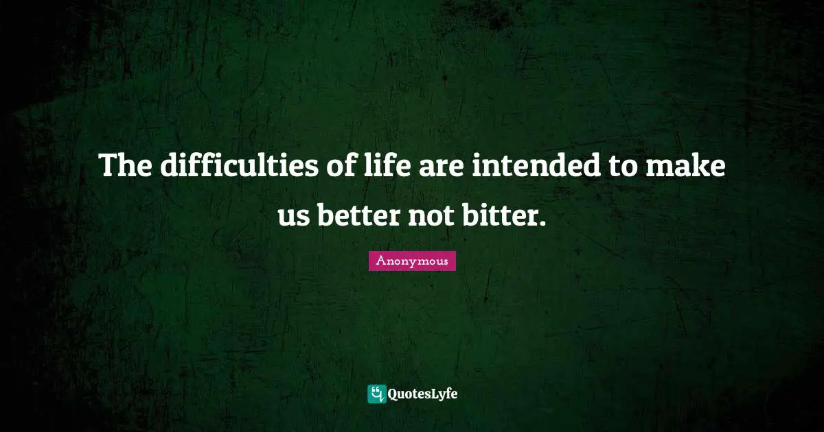 The difficulties of life are intended to make us better not bitter.