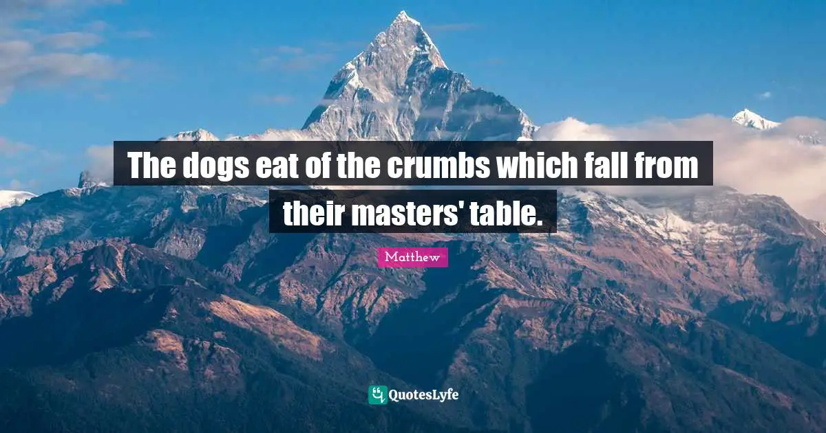 The dogs eat of the crumbs which fall from their masters' table.