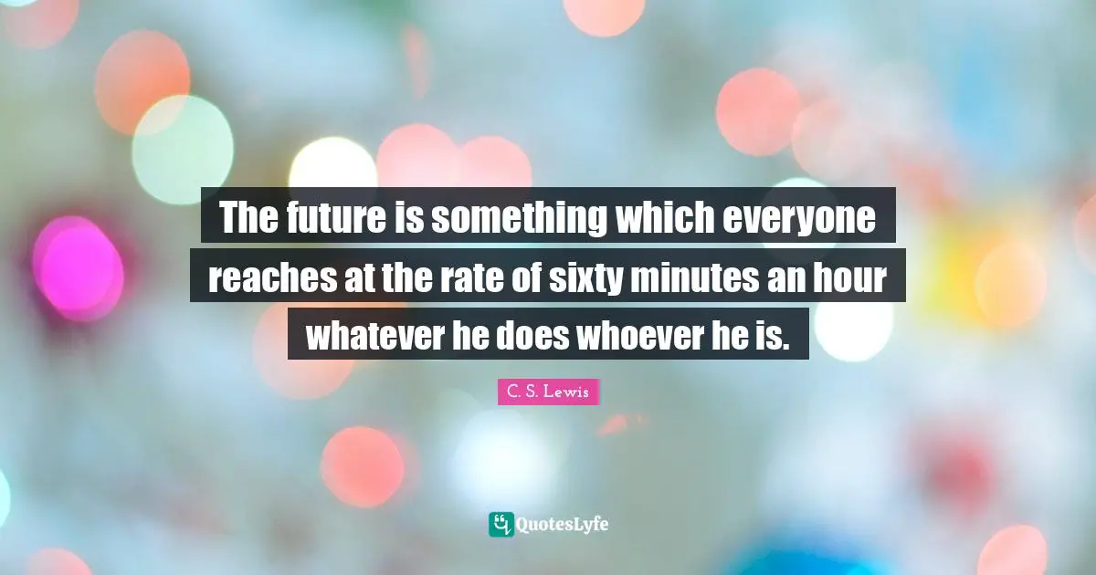 The future is something which everyone reaches at the rate of sixty minutes an hour whatever he does whoever he is.