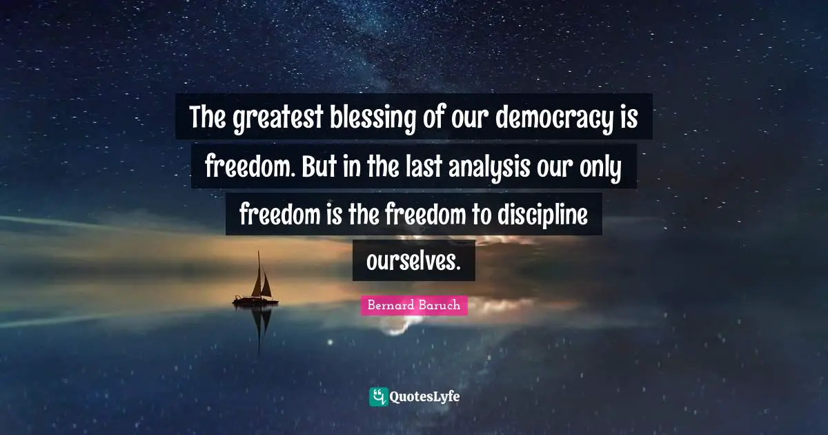 The greatest blessing of our democracy is freedom. But in the last analysis our only freedom is the freedom to discipline ourselves.
