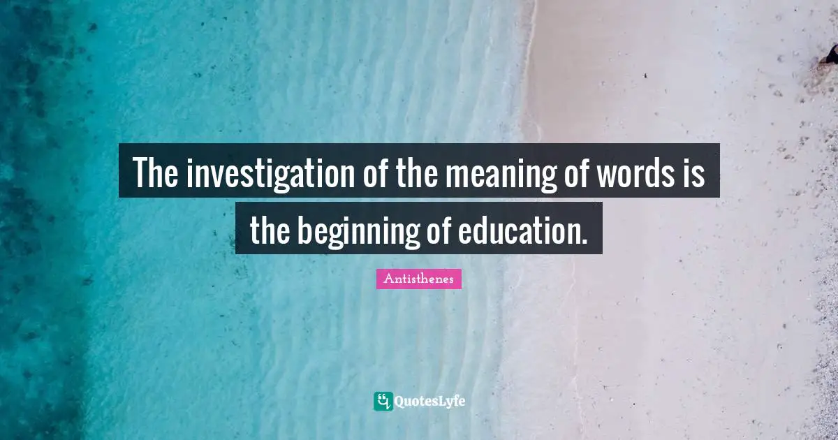 The investigation of the meaning of words is the beginning of education.