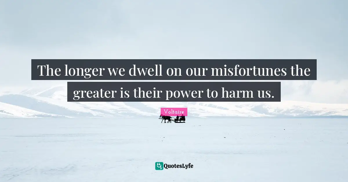 The longer we dwell on our misfortunes the greater is their power to harm us.