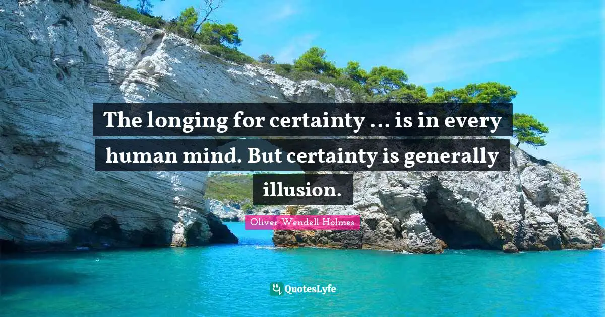 The longing for certainty ... is in every human mind. But certainty is generally illusion.